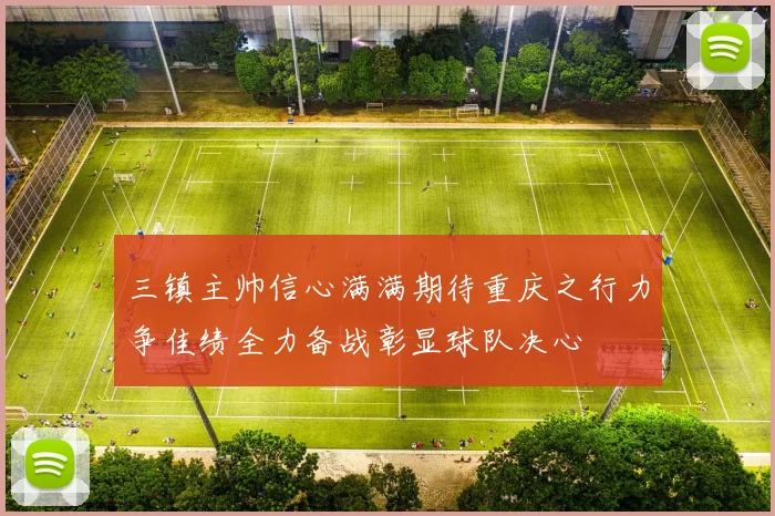 三镇主帅信心满满期待重庆之行力争佳绩全力备战彰显球队决心
