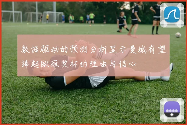 数据驱动的预测分析显示曼城有望捧起欧冠奖杯的理由与信心