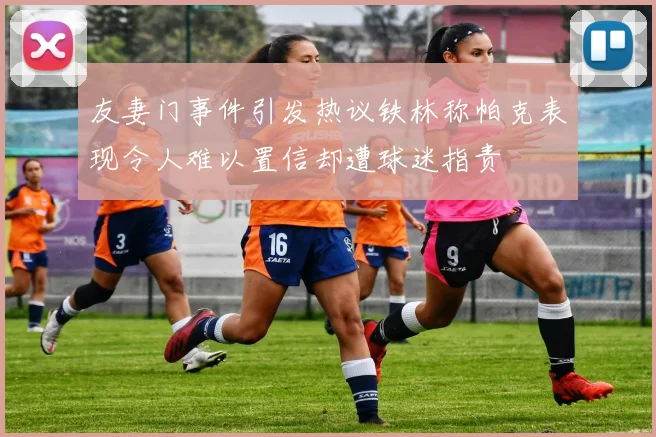 友妻门事件引发热议铁林称帕克表现令人难以置信却遭球迷指责