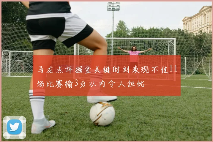 马龙点评掘金关键时刻表现不佳11场比赛输3分以内令人担忧