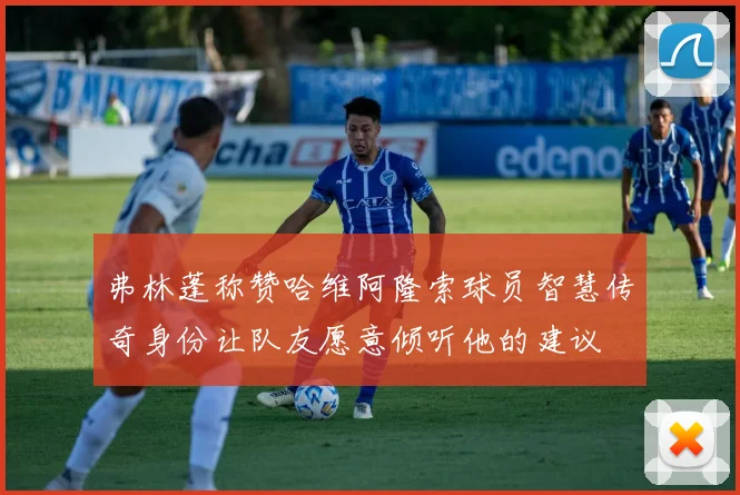 弗林蓬称赞哈维阿隆索球员智慧传奇身份让队友愿意倾听他的建议