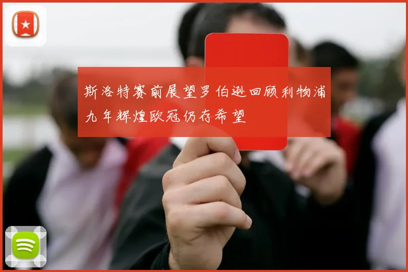 斯洛特赛前展望罗伯逊回顾利物浦九年辉煌欧冠仍存希望