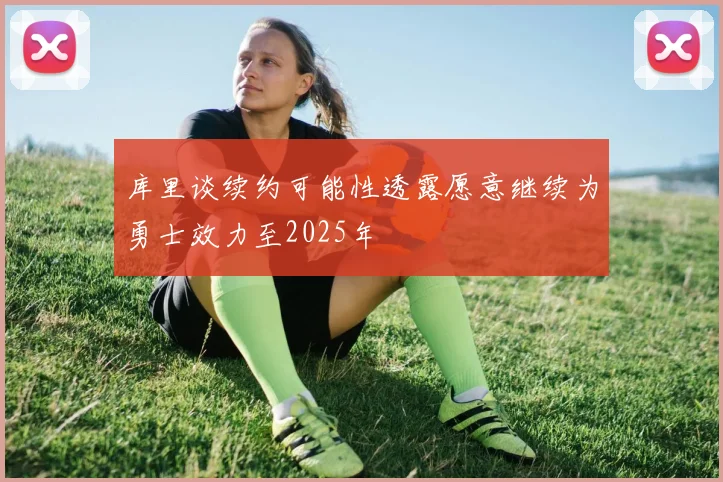 库里谈续约可能性透露愿意继续为勇士效力至2025年