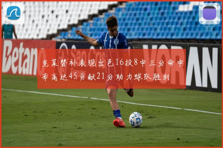 克莱替补表现出色16投8中三分命中率高达45贡献21分助力球队胜利