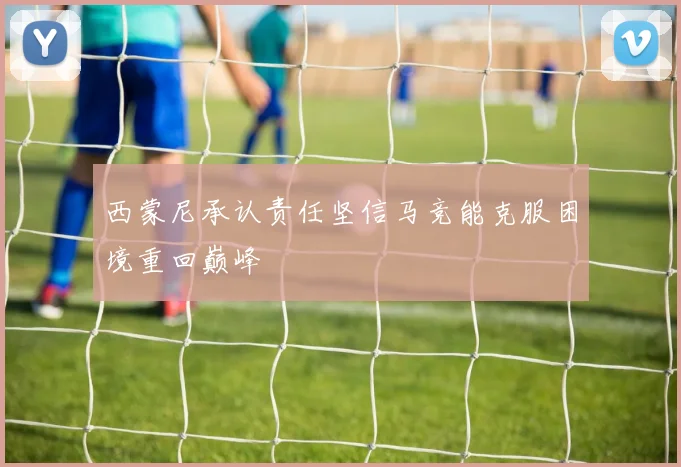 西蒙尼承认责任坚信马竞能克服困境重回巅峰