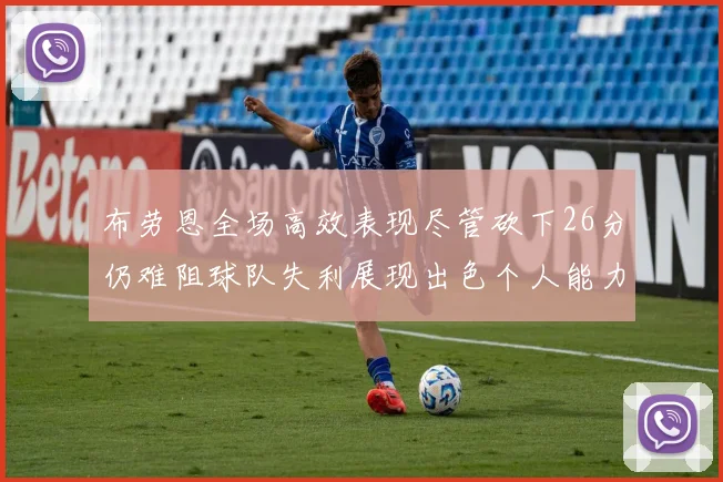 布劳恩全场高效表现尽管砍下26分仍难阻球队失利展现出色个人能力