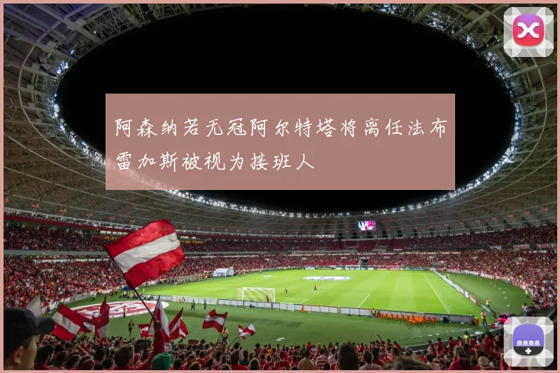 阿森纳若无冠阿尔特塔将离任法布雷加斯被视为接班人