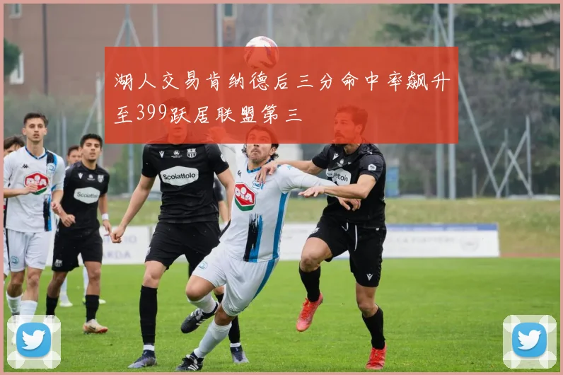 湖人交易肯纳德后三分命中率飙升至399跃居联盟第三