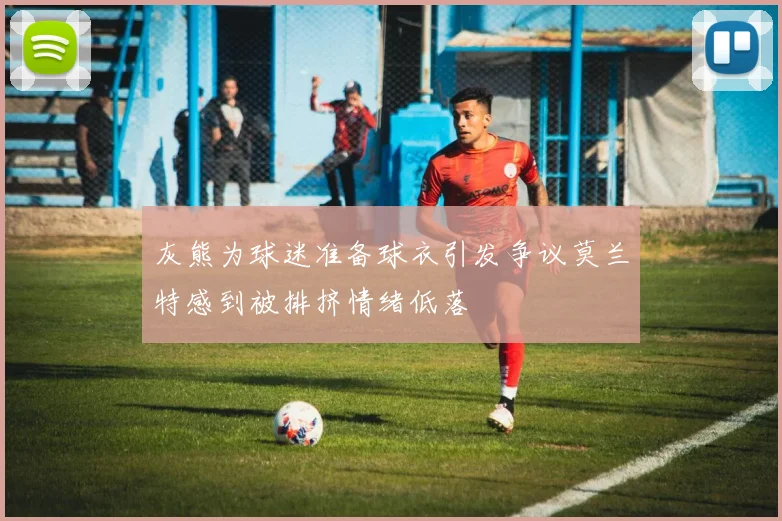 灰熊为球迷准备球衣引发争议莫兰特感到被排挤情绪低落