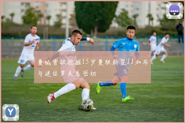 曼城曾欲挖掘15岁曼联新星JJ加布与迷你罗关系密切