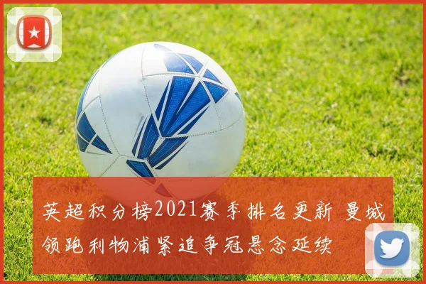 英超积分榜2021赛季排名更新 曼城领跑利物浦紧追争冠悬念延续