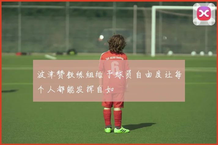 波津赞教练组给予球员自由度让每个人都能发挥自如